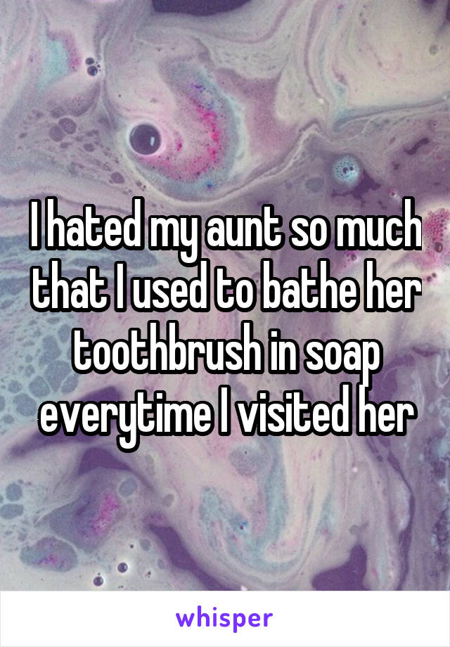 I hated my aunt so much that I used to bathe her toothbrush in soap everytime I visited her