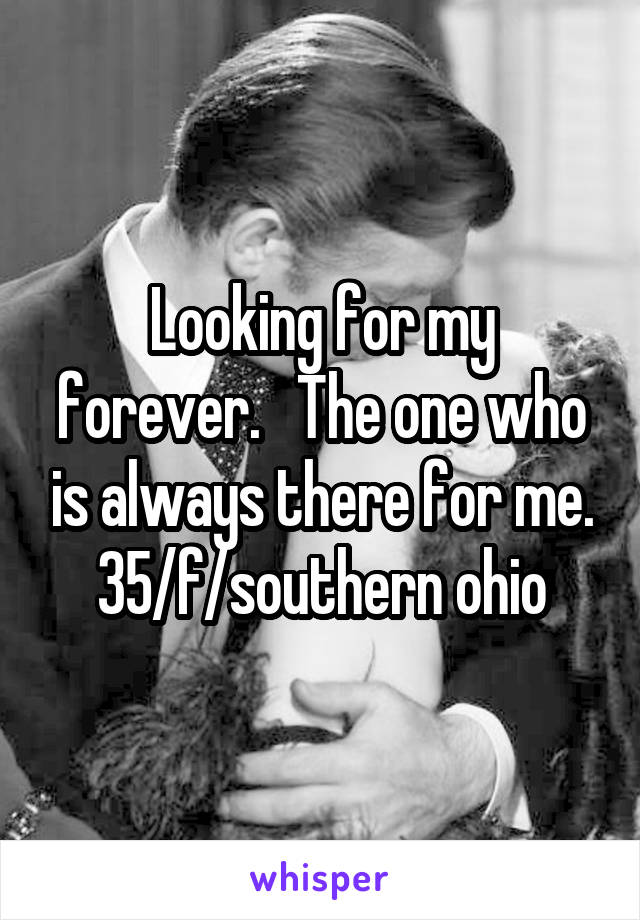 Looking for my forever.   The one who is always there for me. 35/f/southern ohio
