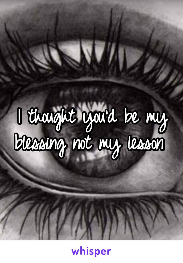 I thought you'd be my blessing not my lesson 