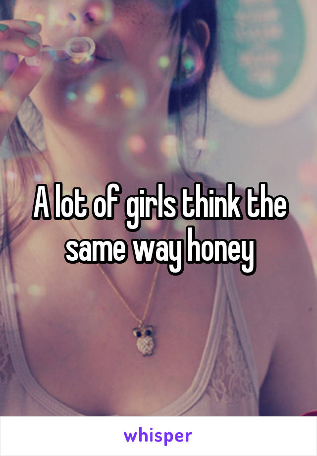 A lot of girls think the same way honey