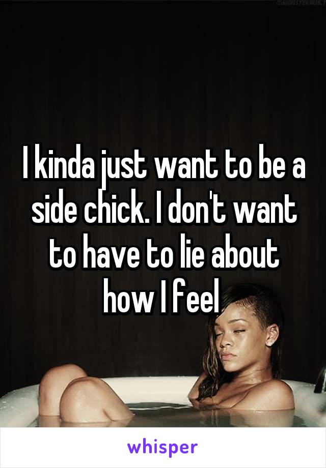 I kinda just want to be a side chick. I don't want to have to lie about how I feel 