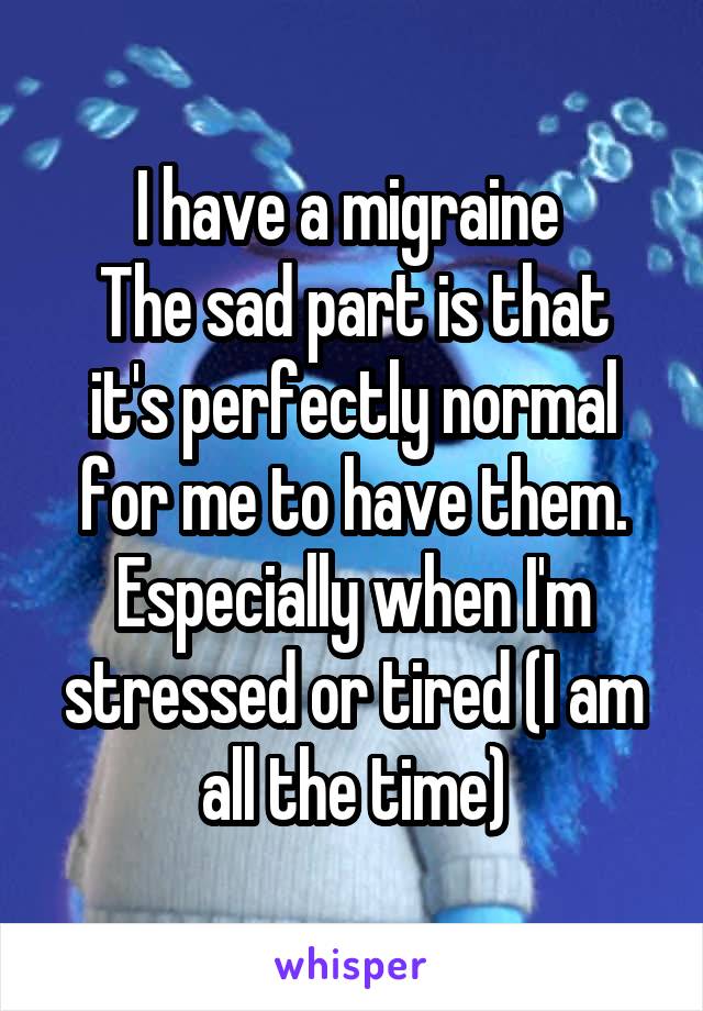 I have a migraine 
The sad part is that it's perfectly normal for me to have them. Especially when I'm stressed or tired (I am all the time)