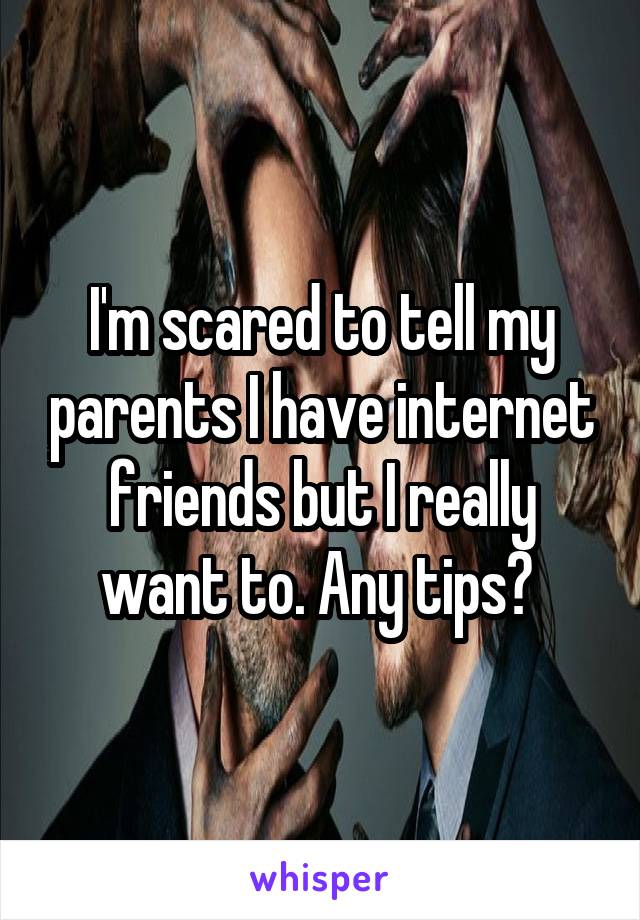 I'm scared to tell my parents I have internet friends but I really want to. Any tips? 