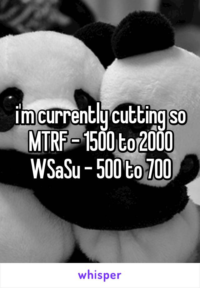 i'm currently cutting so MTRF - 1500 to 2000
WSaSu - 500 to 700