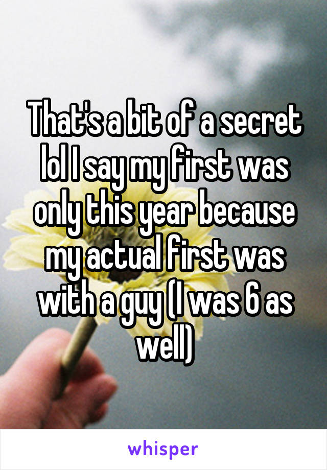 That's a bit of a secret lol I say my first was only this year because my actual first was with a guy (I was 6 as well)