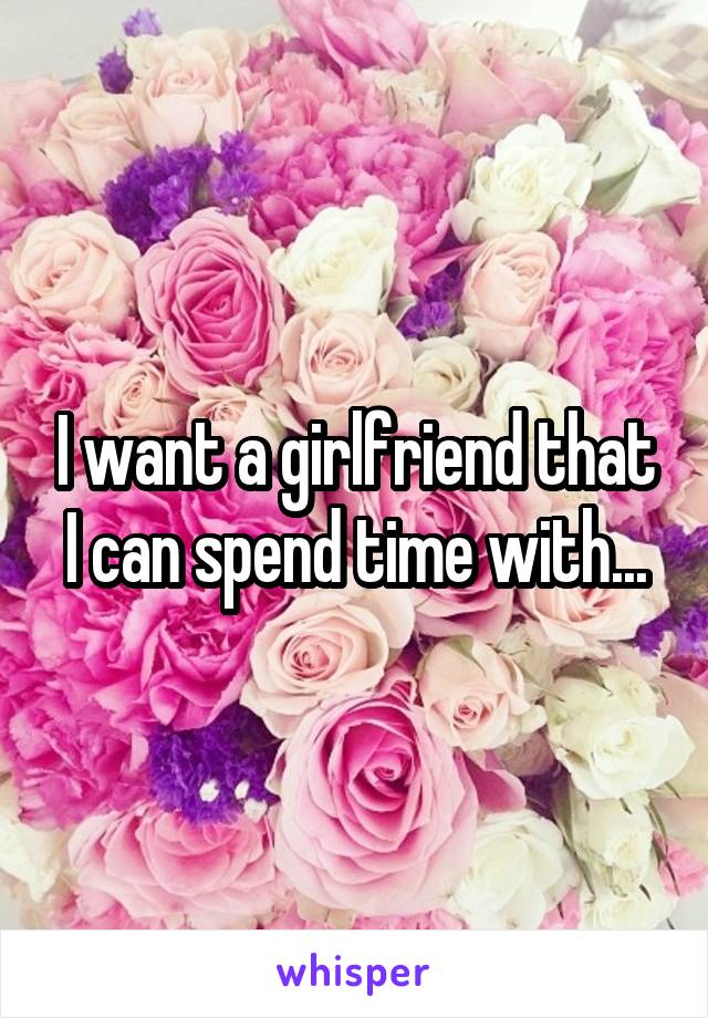I want a girlfriend that I can spend time with...