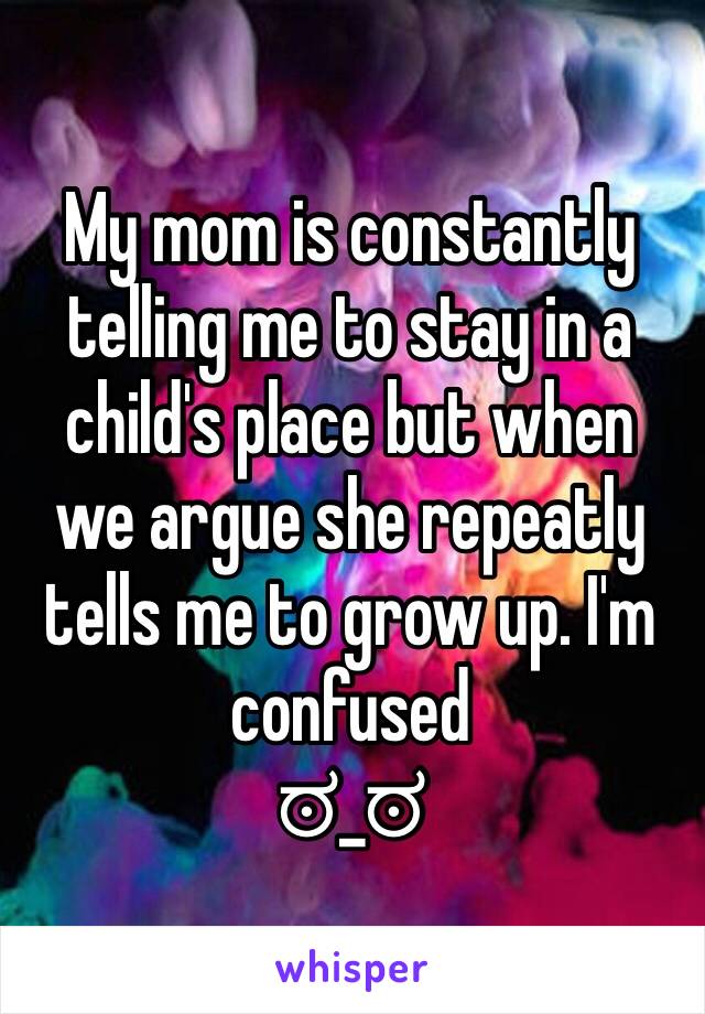 My mom is constantly telling me to stay in a child's place but when we argue she repeatly tells me to grow up. I'm confused 
ಠ_ಠ