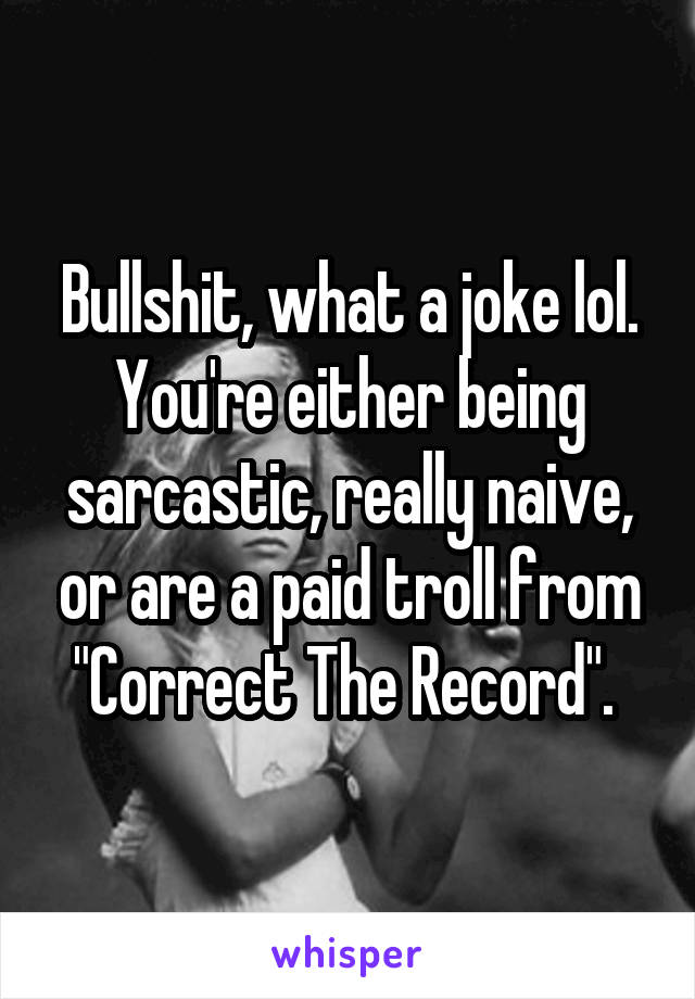 Bullshit, what a joke lol. You're either being sarcastic, really naive, or are a paid troll from "Correct The Record". 