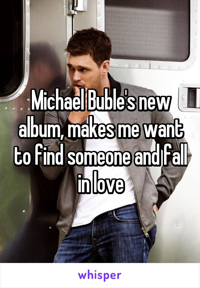 Michael Buble's new album, makes me want to find someone and fall in love