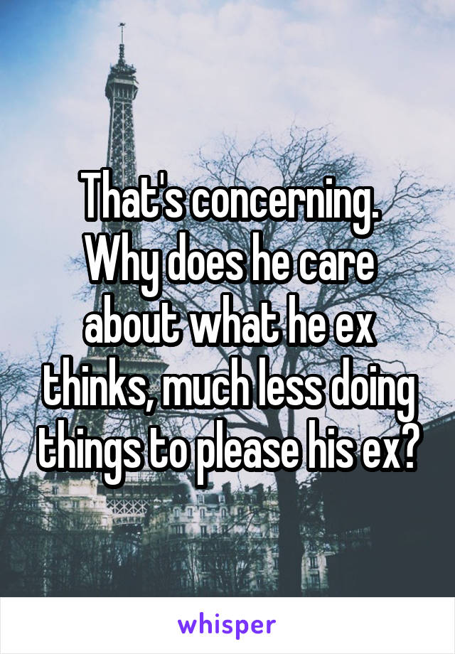 That's concerning.
Why does he care about what he ex thinks, much less doing things to please his ex?