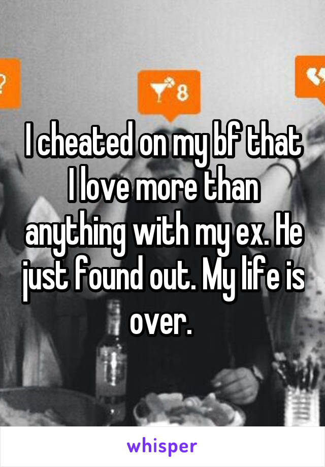 I cheated on my bf that I love more than anything with my ex. He just found out. My life is over. 