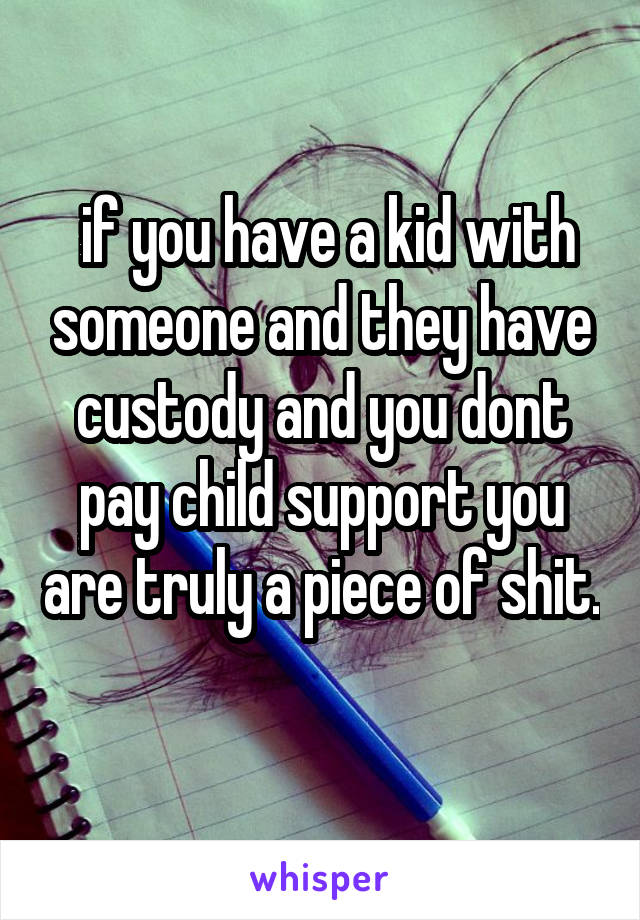  if you have a kid with someone and they have custody and you dont pay child support you are truly a piece of shit. 
