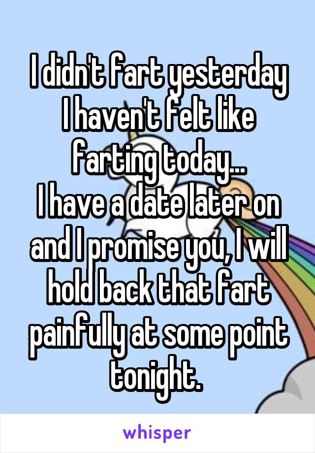 I didn't fart yesterday
I haven't felt like farting today...
I have a date later on and I promise you, I will hold back that fart painfully at some point tonight. 