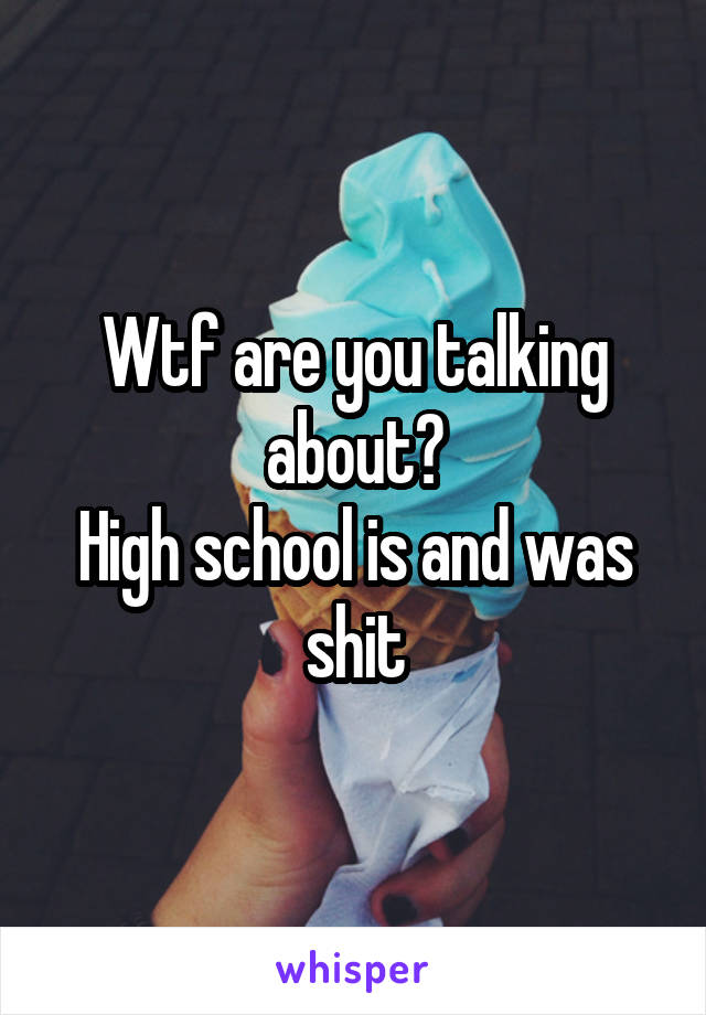 Wtf are you talking about?
High school is and was shit
