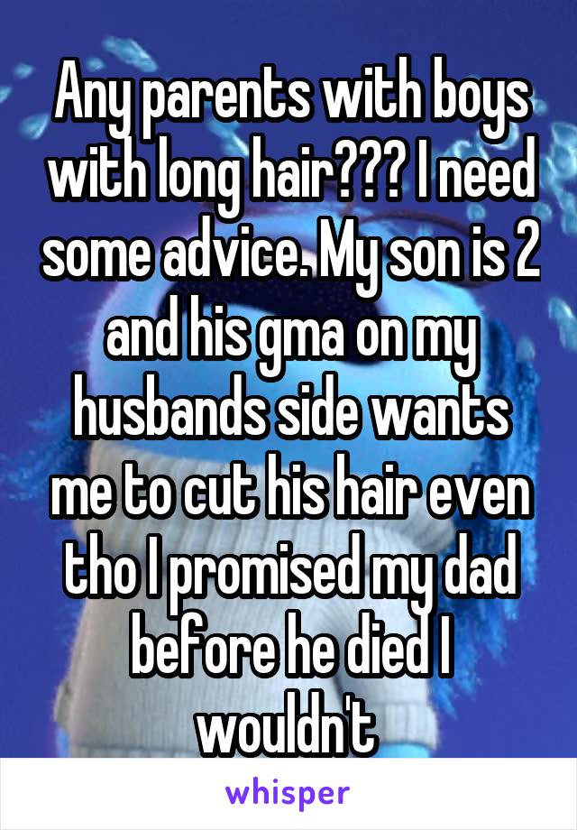 Any parents with boys with long hair??? I need some advice. My son is 2 and his gma on my husbands side wants me to cut his hair even tho I promised my dad before he died I wouldn't 