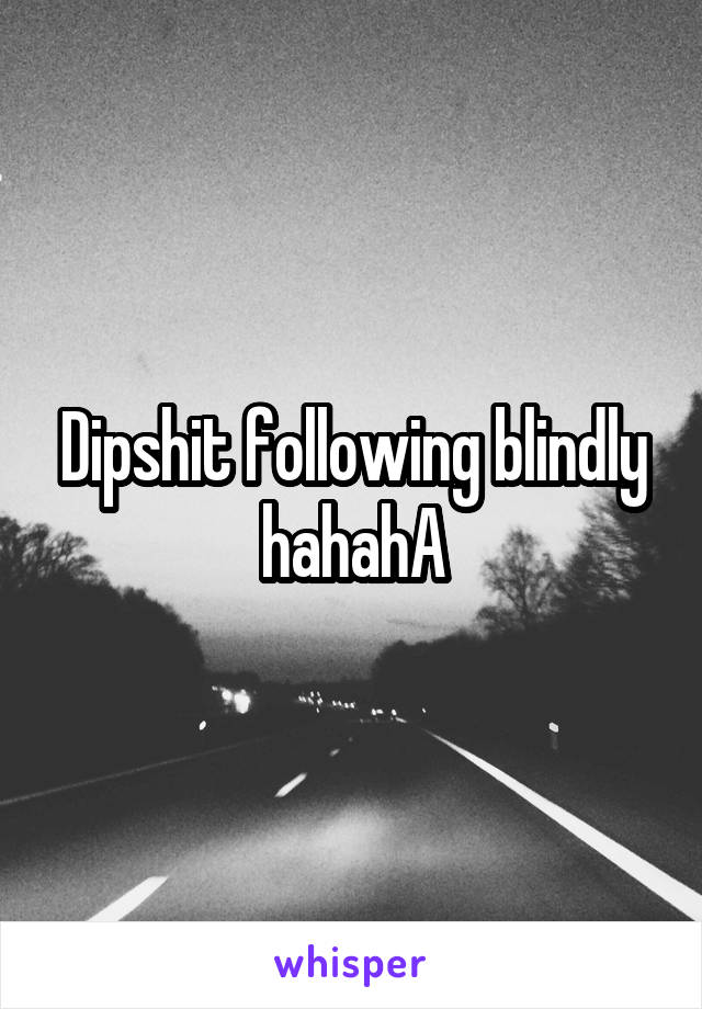 Dipshit following blindly hahahA