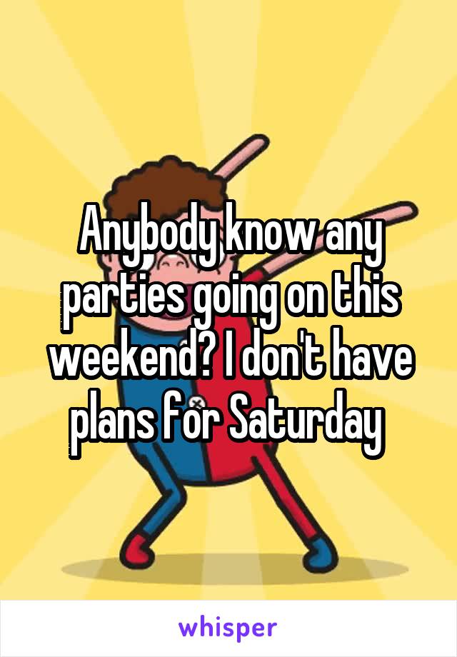 Anybody know any parties going on this weekend? I don't have plans for Saturday 