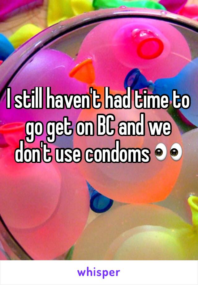 I still haven't had time to go get on BC and we don't use condoms 👀