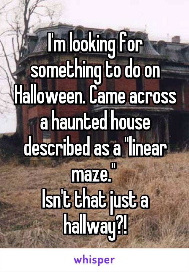 I'm looking for something to do on Halloween. Came across a haunted house described as a "linear maze." 
Isn't that just a hallway?!
