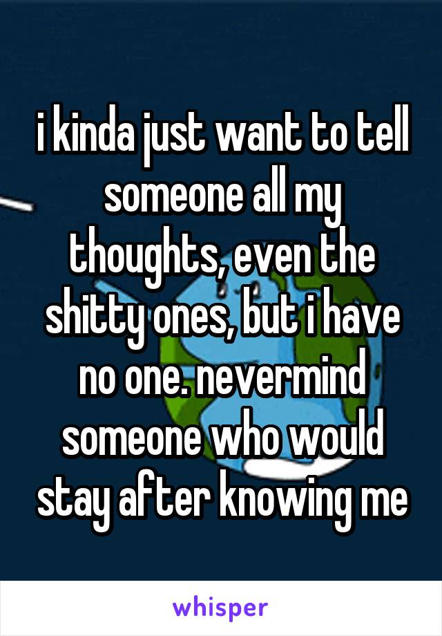 i kinda just want to tell someone all my thoughts, even the shitty ones, but i have no one. nevermind someone who would stay after knowing me