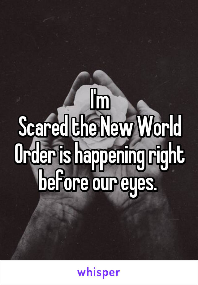 I'm
Scared the New World Order is happening right before our eyes. 