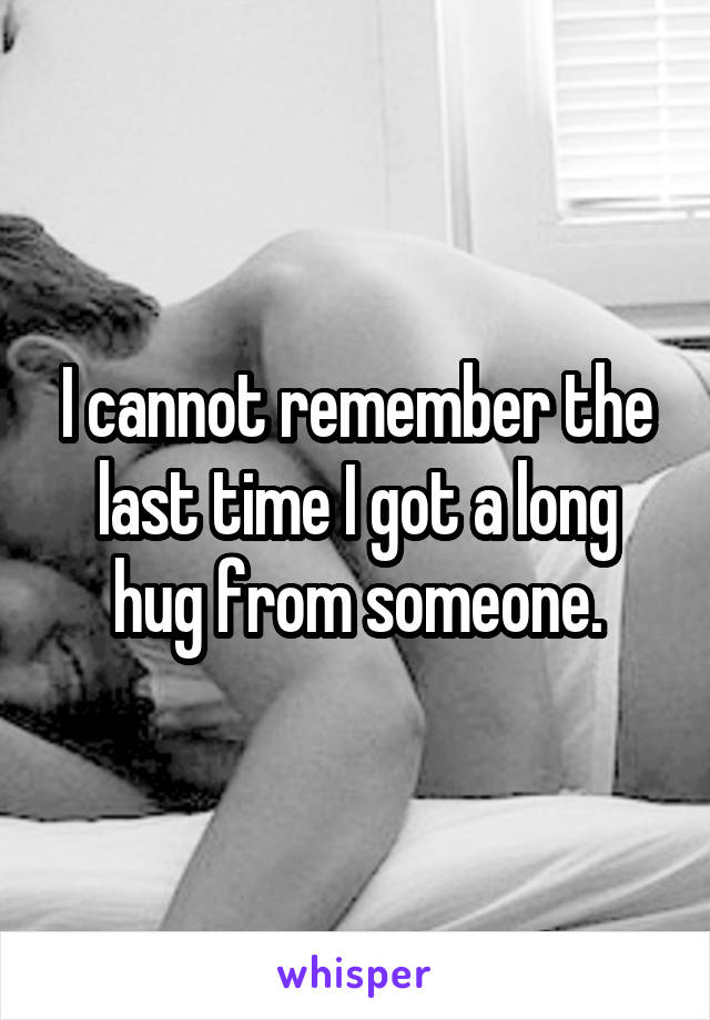 I cannot remember the last time I got a long hug from someone.
