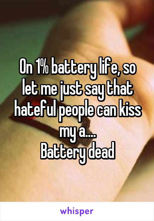 On 1% battery life, so let me just say that hateful people can kiss my a....
Battery dead