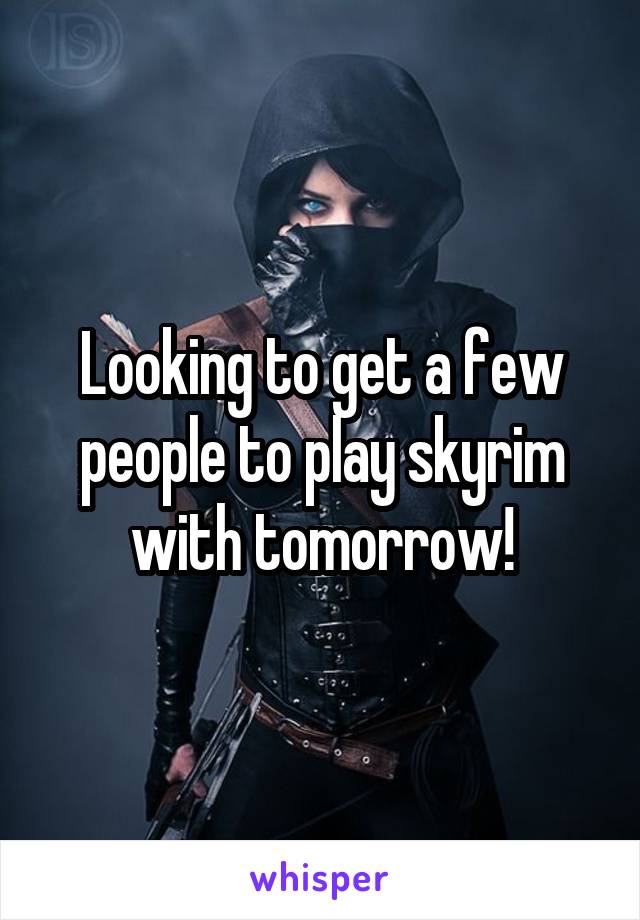 Looking to get a few people to play skyrim with tomorrow!
