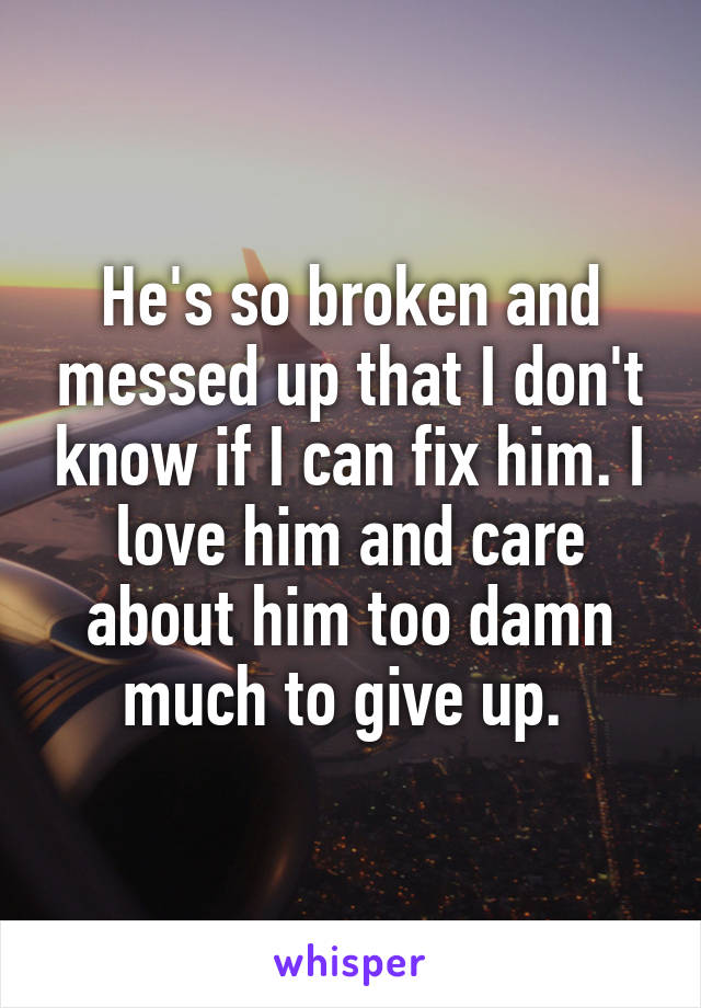 He's so broken and messed up that I don't know if I can fix him. I love him and care about him too damn much to give up. 