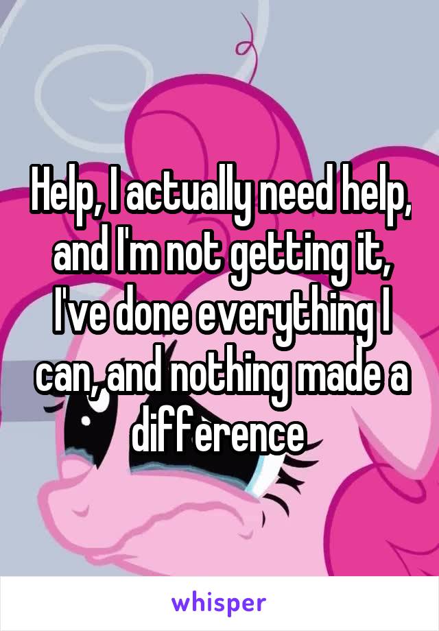 Help, I actually need help, and I'm not getting it, I've done everything I can, and nothing made a difference 