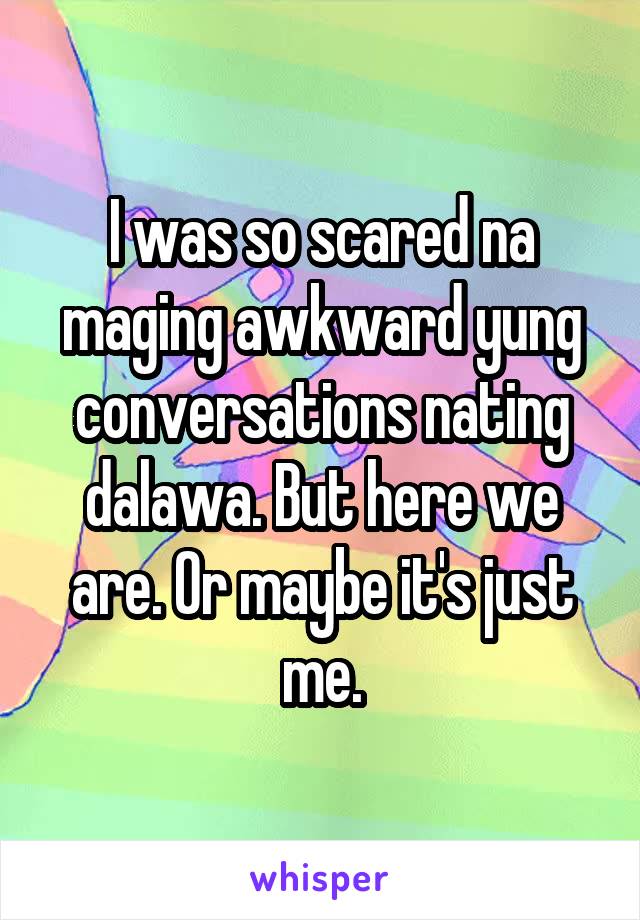 I was so scared na maging awkward yung conversations nating dalawa. But here we are. Or maybe it's just me.