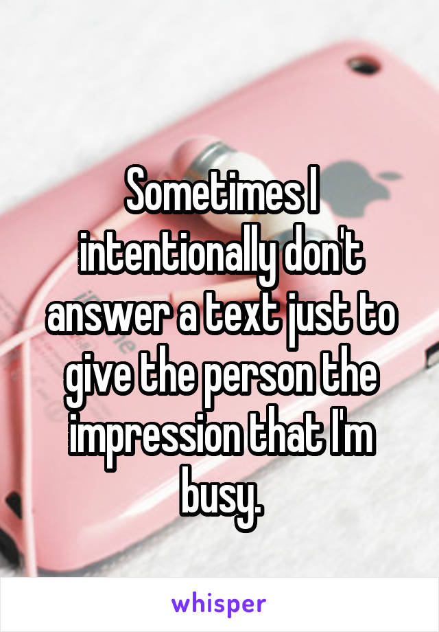 
Sometimes I intentionally don't answer a text just to give the person the impression that I'm busy.