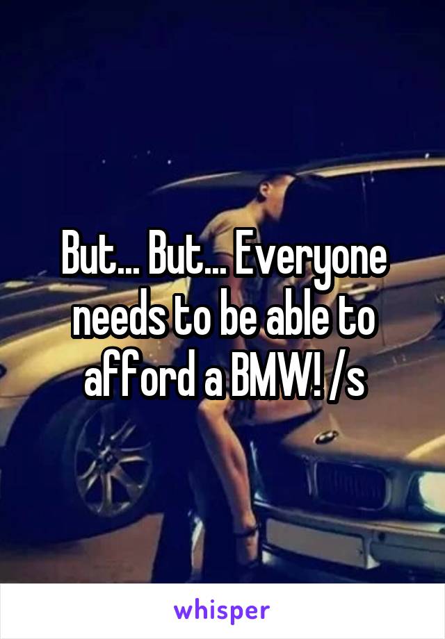 But... But... Everyone needs to be able to afford a BMW! /s