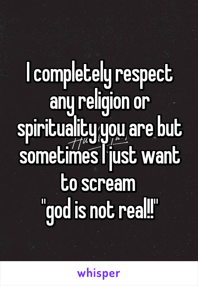 I completely respect any religion or spirituality you are but sometimes I just want to scream 
"god is not real!!"