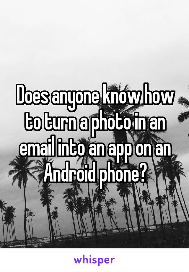 Does anyone know how to turn a photo in an email into an app on an Android phone?
