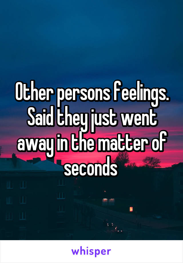 Other persons feelings. Said they just went away in the matter of seconds 