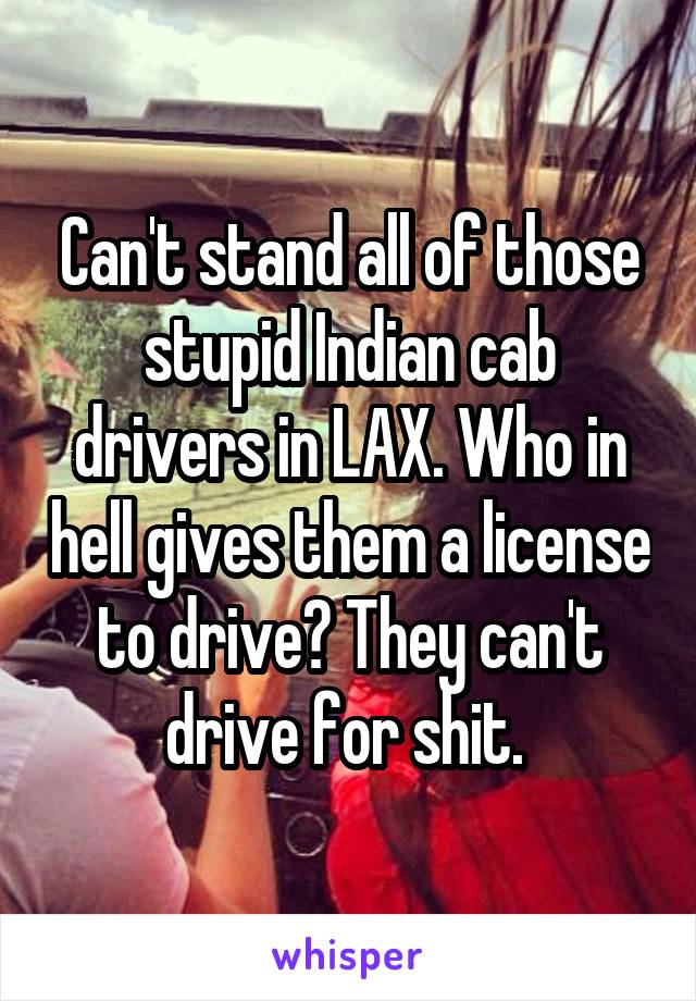 Can't stand all of those stupid Indian cab drivers in LAX. Who in hell gives them a license to drive? They can't drive for shit. 