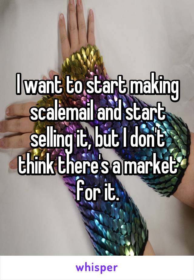 I want to start making scalemail and start selling it, but I don't think there's a market for it.