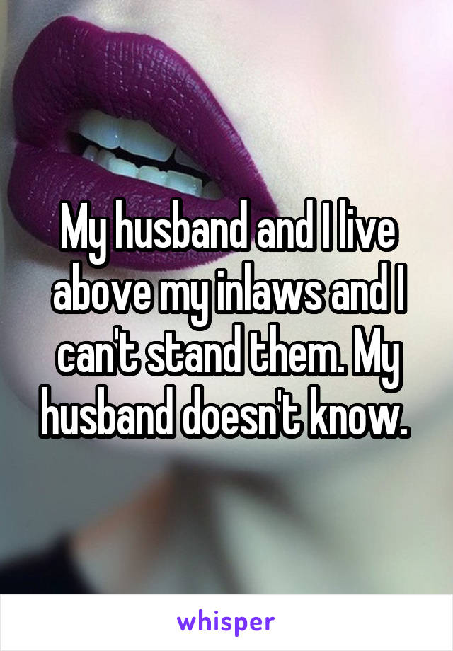 My husband and I live above my inlaws and I can't stand them. My husband doesn't know. 