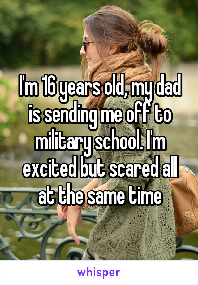 I'm 16 years old, my dad is sending me off to military school. I'm excited but scared all at the same time