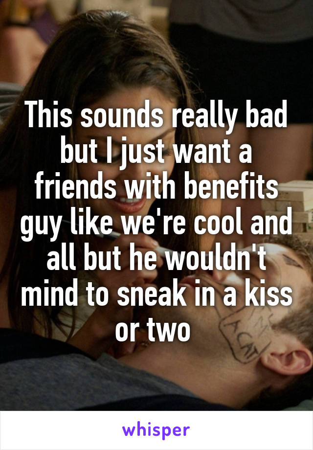 This sounds really bad but I just want a friends with benefits guy like we're cool and all but he wouldn't mind to sneak in a kiss or two 