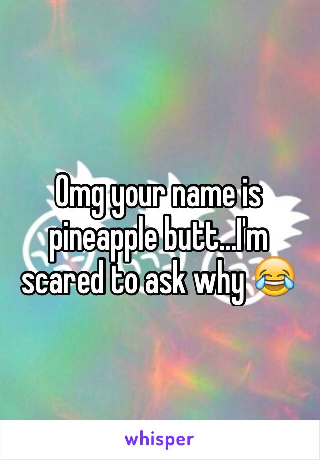 Omg your name is pineapple butt...I'm scared to ask why 😂