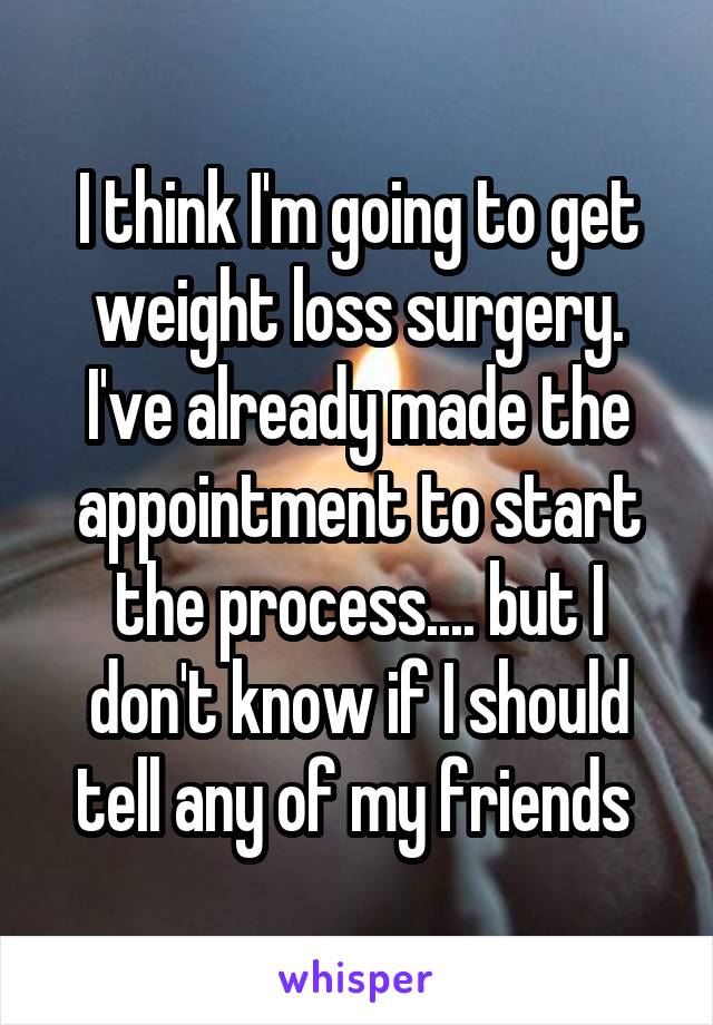 I think I'm going to get weight loss surgery. I've already made the appointment to start the process.... but I don't know if I should tell any of my friends 