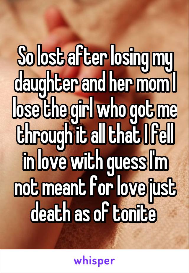 So lost after losing my daughter and her mom I lose the girl who got me through it all that I fell in love with guess I'm not meant for love just death as of tonite 