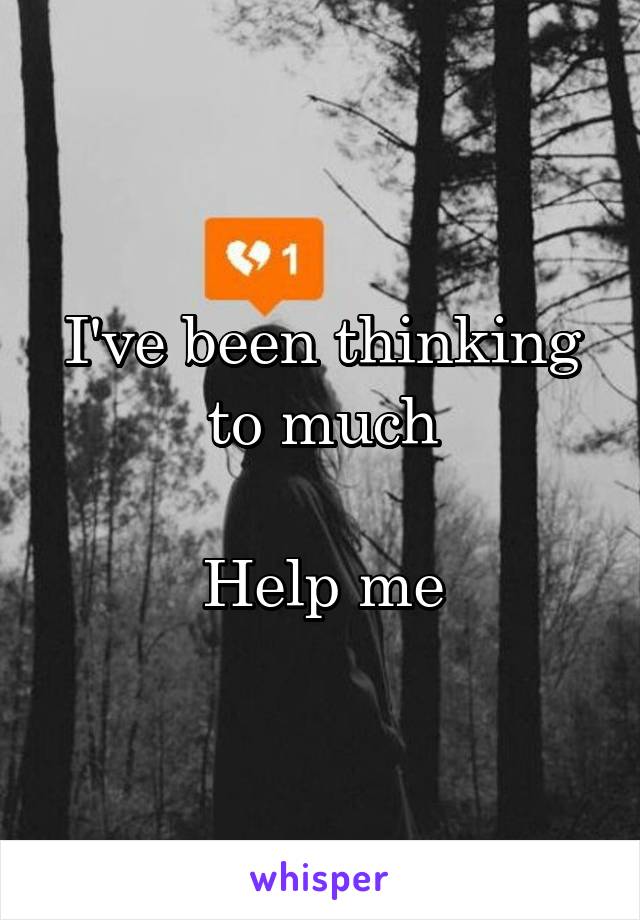 I've been thinking to much

Help me