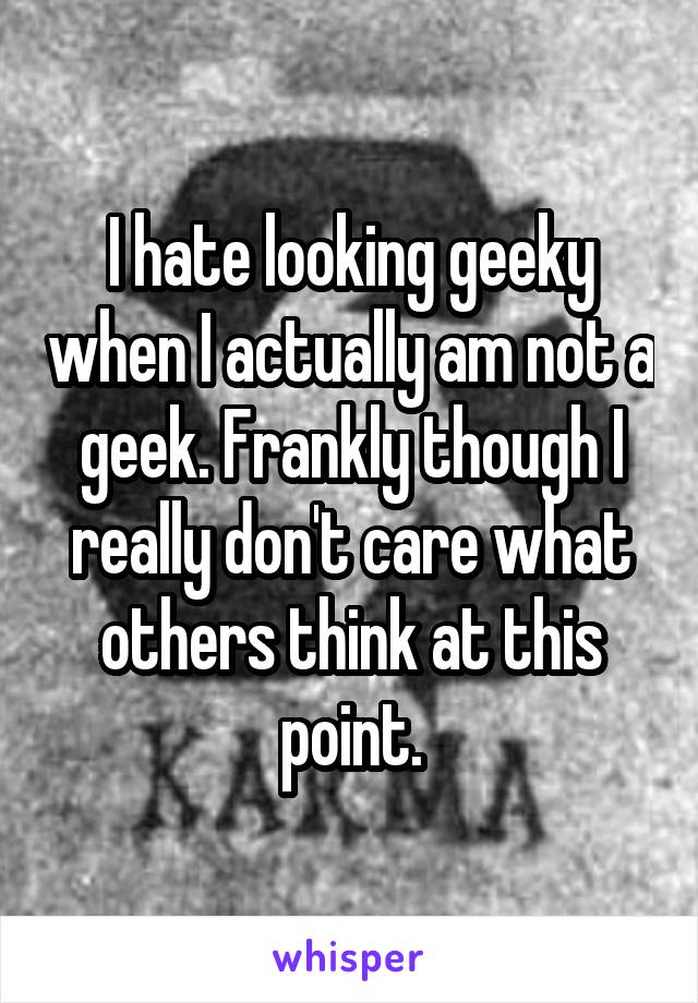 I hate looking geeky when I actually am not a geek. Frankly though I really don't care what others think at this point.