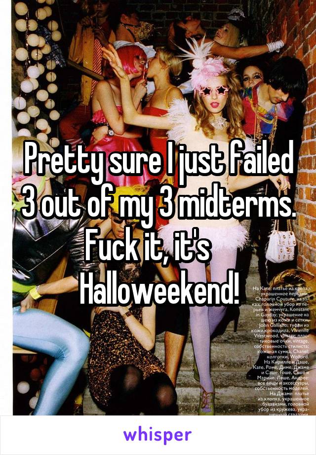 Pretty sure I just failed 3 out of my 3 midterms. Fuck it, it's     Halloweekend!
