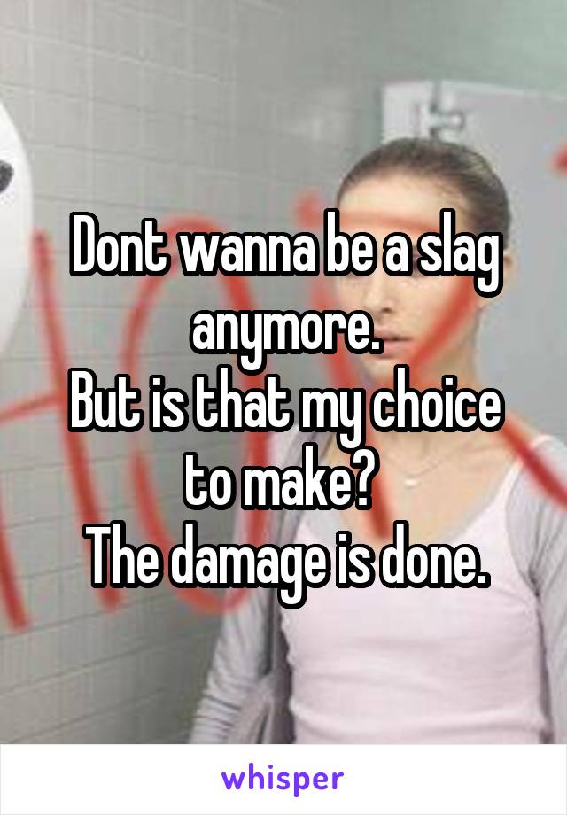 Dont wanna be a slag anymore.
But is that my choice to make? 
The damage is done.