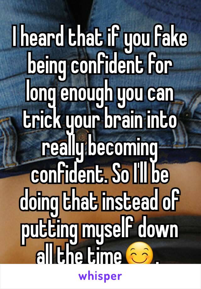 I heard that if you fake being confident for long enough you can trick your brain into really becoming confident. So I'll be doing that instead of putting myself down all the time😊. 