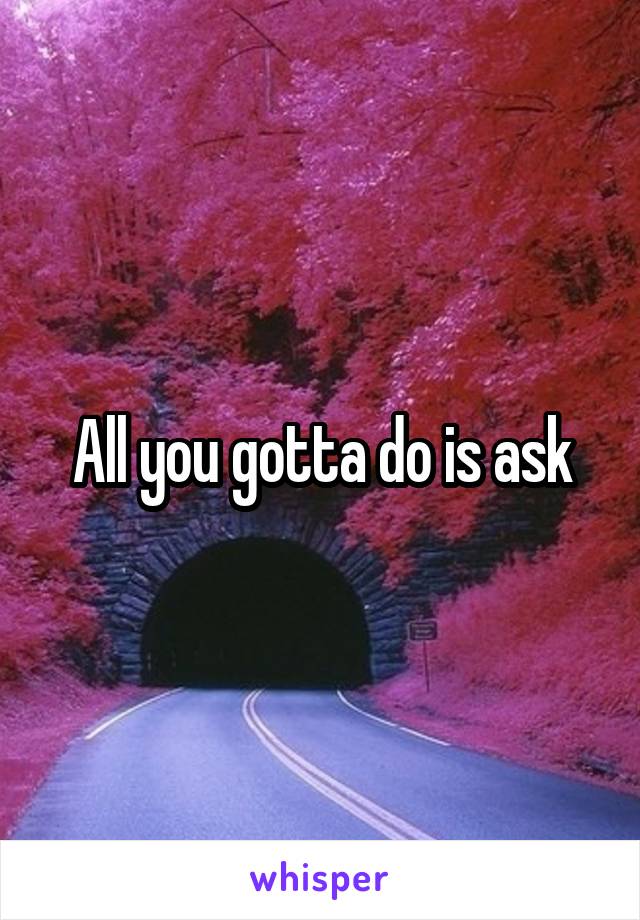 All you gotta do is ask